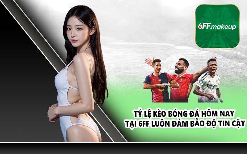 Tỷ lệ kèo bóng đá hôm nay tại 6FF luôn đảm bảo độ tin cậy