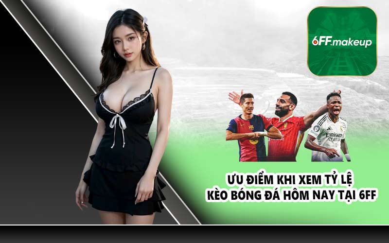 Ưu điểm khi xem tỷ lệ kèo bóng đá hôm nay tại 6FF